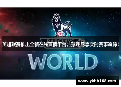 英超联赛推出全新在线直播平台，球迷尽享实时赛事追踪！