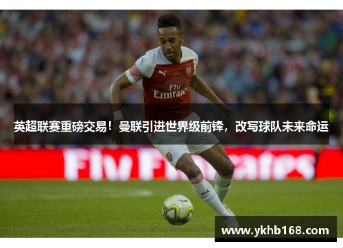 英超联赛重磅交易！曼联引进世界级前锋，改写球队未来命运