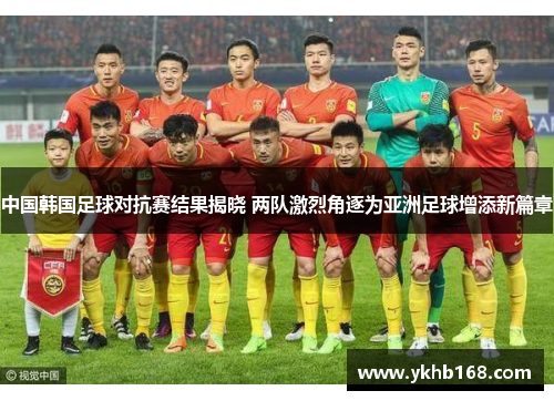 中国韩国足球对抗赛结果揭晓 两队激烈角逐为亚洲足球增添新篇章
