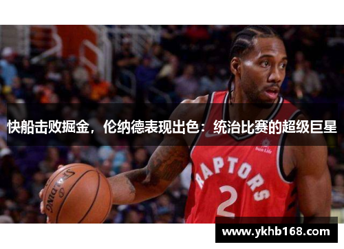 快船击败掘金，伦纳德表现出色：统治比赛的超级巨星