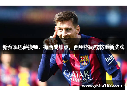 新赛季巴萨换帅，梅西成焦点，西甲格局或将重新洗牌