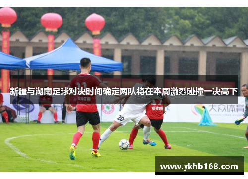 新疆与湖南足球对决时间确定两队将在本周激烈碰撞一决高下