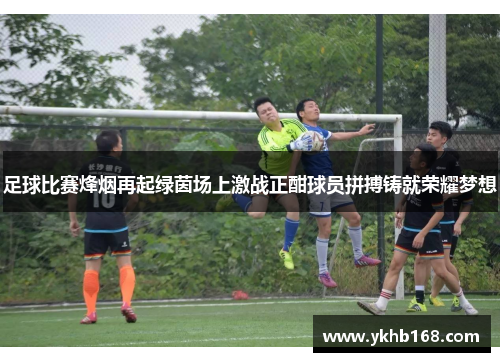 足球比赛烽烟再起绿茵场上激战正酣球员拼搏铸就荣耀梦想