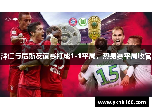 拜仁与尼斯友谊赛打成1-1平局，热身赛平局收官
