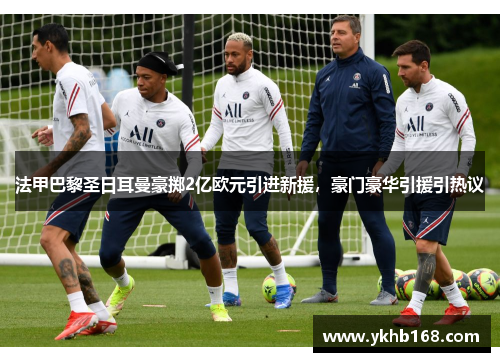 法甲巴黎圣日耳曼豪掷2亿欧元引进新援，豪门豪华引援引热议