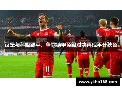 汉堡与科隆踢平，争霸德甲顶级对决再现平分秋色