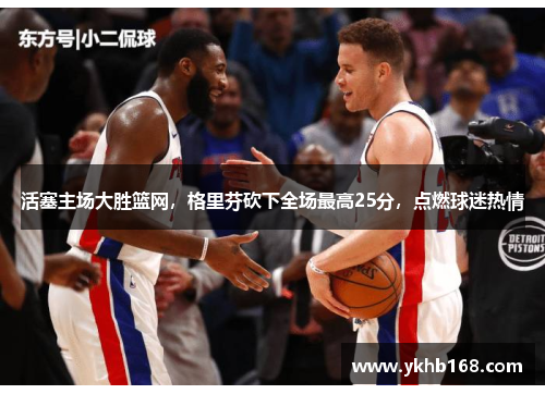 活塞主场大胜篮网，格里芬砍下全场最高25分，点燃球迷热情