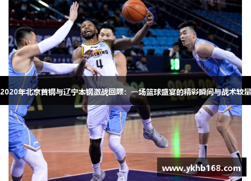 2020年北京首钢与辽宁本钢激战回顾：一场篮球盛宴的精彩瞬间与战术较量