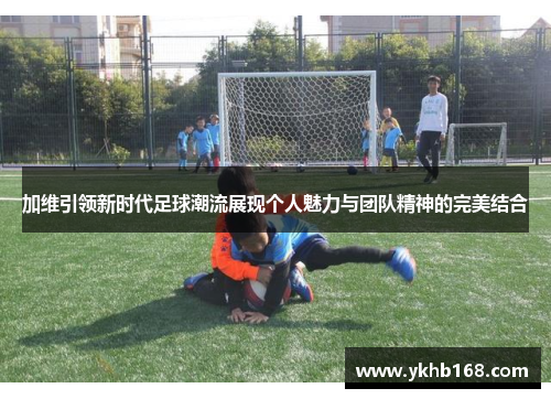 加维引领新时代足球潮流展现个人魅力与团队精神的完美结合