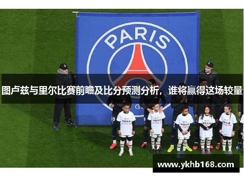 图卢兹与里尔比赛前瞻及比分预测分析，谁将赢得这场较量