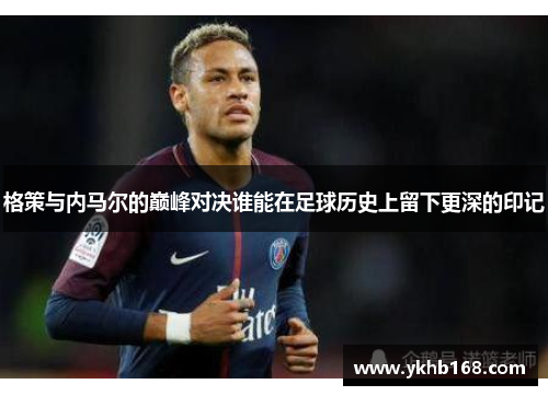 格策与内马尔的巅峰对决谁能在足球历史上留下更深的印记
