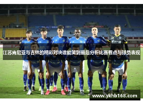 江苏肯尼亚与吉林的精彩对决谁能笑到最后分析比赛看点与球员表现