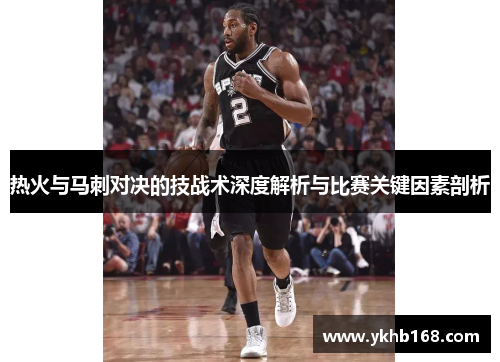 热火与马刺对决的技战术深度解析与比赛关键因素剖析