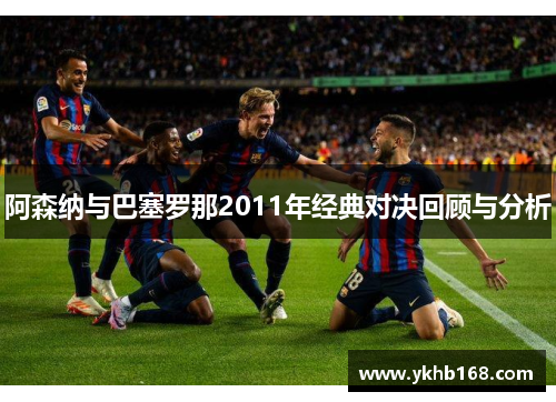 阿森纳与巴塞罗那2011年经典对决回顾与分析
