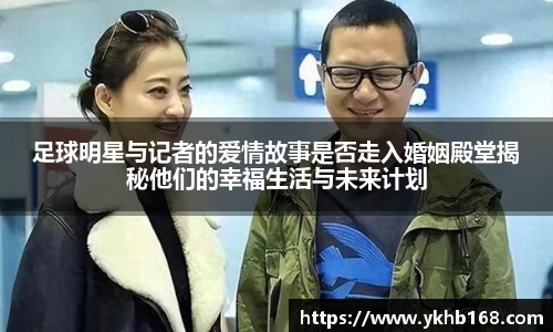 足球明星与记者的爱情故事是否走入婚姻殿堂揭秘他们的幸福生活与未来计划